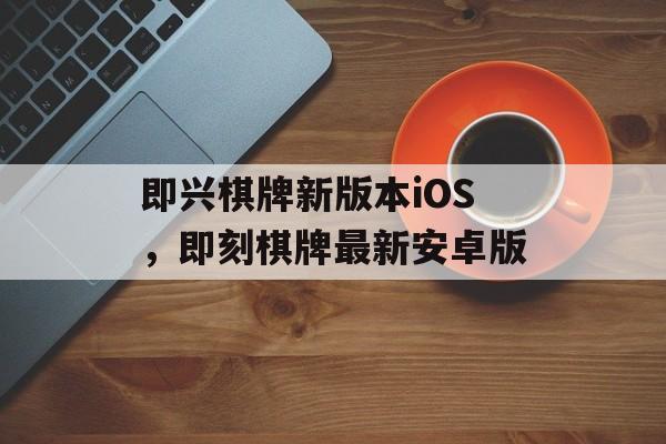 即兴棋牌新版本iOS，即刻棋牌最新安卓版