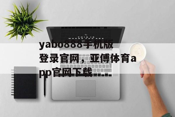 yabo888手机版登录官网，亚傅体育app官网下载