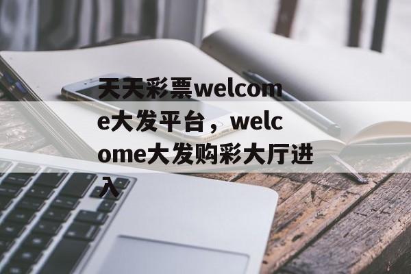 天天彩票welcome大发平台，welcome大发购彩大厅进入