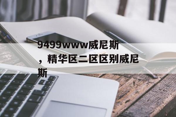 9499www威尼斯，精华区二区区别威尼斯