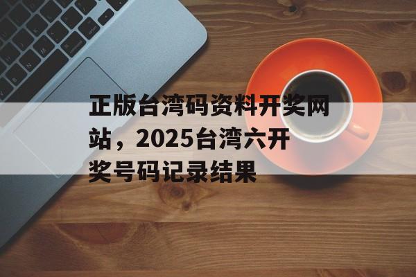 正版台湾码资料开奖网站，2025台湾六开奖号码记录结果