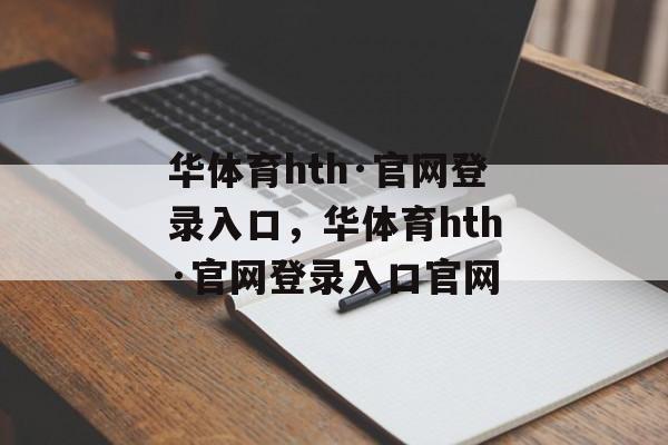 华体育hth·官网登录入口，华体育hth·官网登录入口官网