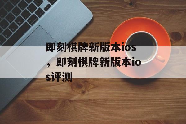 即刻棋牌新版本ios，即刻棋牌新版本ios评测